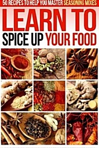 Learn to Spice Up Your Food: 50 Recipes to Help You Master Seasoning Mixes (Paperback)