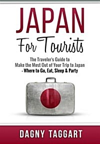 Japan: For Tourists! - The Travelers Guide to Make the Most Out of Your Trip to Japan - Where to Go, Eat, Sleep & Party (Paperback)