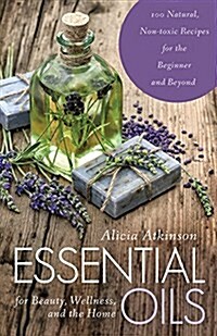 Essential Oils for Beauty, Wellness, and the Home: 100 Natural, Non-Toxic Recipes for the Beginner and Beyond (Paperback)