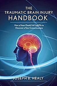 Traumatic Brain Injury Handbook: How a Near-Death Fall Led Me to Discover a New Consciousness (Hardcover)