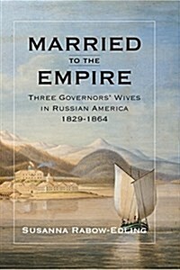 Married to the Empire: Three Governors Wives in Russian America 1829-1864 (Hardcover)