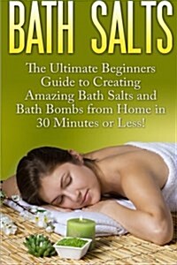 Bath Salts: The Ultimate Beginners Guide to Creating Amazing Homemade DIY Bath Salts and Bath Bombs from Home in 30 Minutes or Les (Paperback)