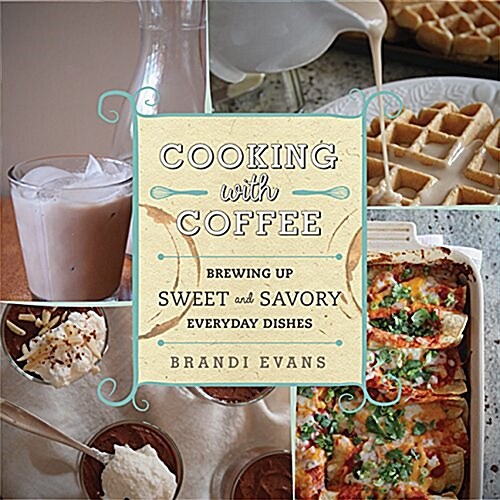 Cooking with Coffee: Brewing Up Sweet and Savory Everyday Dishes (Hardcover)