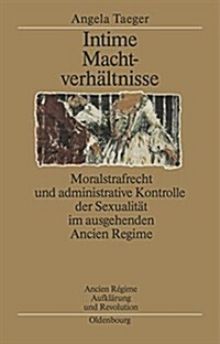 Intime Machtverh?tnisse: Moralstrafrecht Und Administrative Kontrolle Der Sexualit? Im Ausgehenden Ancien R?ime (Hardcover)