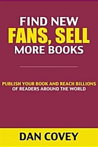 Find New Fans, Sell More Books: Publish Your Book and Reach Billions of Readers Around the World (Paperback)