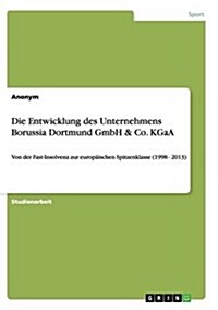 Die Entwicklung des Unternehmens Borussia Dortmund GmbH & Co. KGaA: Von der Fast-Insolvenz zur europ?schen Spitzenklasse (1998 - 2013) (Paperback)