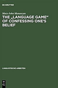 The Language Game of Confessing Ones Belief: A Wittgensteinian-Augustinian Approach to the Linguistic Analysis of Creedal Statements (Hardcover, Reprint 2012)