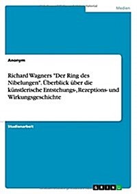 Richard Wagners Der Ring des Nibelungen. ?erblick ?er die k?stlerische Entstehungs-, Rezeptions- und Wirkungsgeschichte (Paperback)