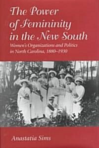 The Power of Femininity in the New South: Womens Organizations and Politics in North Carolina, 1880-1930 (Hardcover)