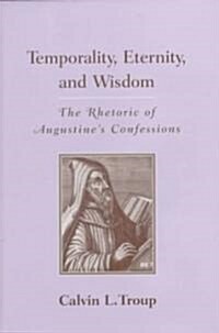 Temporality, Eternity, and Wisdom: The Rhetoric of Augustines Confessions (Hardcover)