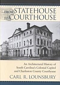 From Statehouse to Courthouse: An Architectural History of South Carolinas Colonial Capitol and the Charleston County Courthouse (Hardcover)