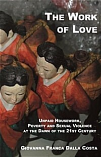 The Work of Love: The Role of Unpaid Housework as a Condition of Poverty and Violence at the Dawn of the 21st Century (Paperback)