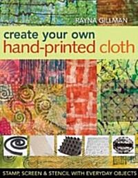Create Your Own Hand-Printed Cloth: Stamp, Screen & Stencil with Everyday Objects (Paperback)
