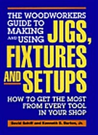 The Woodworkers Guide to Making and Using Jigs, Fixtures and Setups: How to Get the Most from Every Tool in Your Shop (Hardcover, First Edition)