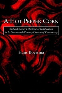 A Hot Pepper Corn: Richard Baxters Doctrine of Justification in Its Seventeenth-Century Context of Controversy (Hardcover)