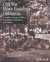 Civil War Heavy Explosive Ordnance: A Guide to Large Artillery Projectiles, Torpedoes, and Mines (Hardcover)