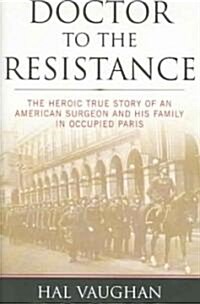 Doctor to the Resistance: The Heroic True Story of an American Surgeon and His Family in Occupied Paris (Hardcover)