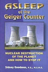 Asleep at the Geiger Counter: Nuclear Destruction of the Planet and How to Stop It: New Revised Edition Still Asleep After All This Time (Paperback)