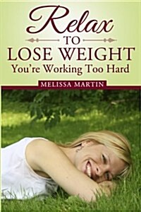 Relax to Lose Weight: How to Shed Pounds Without Starvation Dieting, Gimmicks or Dangerous Diet Pills, Using the Power of Sensible Foods, Wa (Paperback)