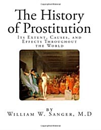 The History of Prostitution: Its Extent, Causes, and Effects Throughout the World (Paperback)