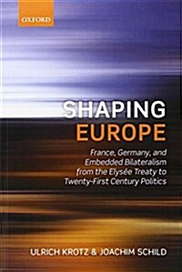 Shaping Europe : France, Germany, and Embedded Bilateralism from the Elysee Treaty to Twenty-First Century Politics (Paperback)