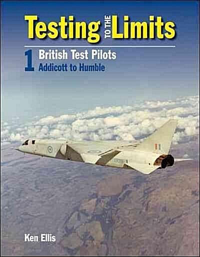 Testing to the Limits Volume 1: British Test Pilots, Addicott to Humble (Hardcover)