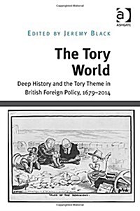 The Tory World : Deep History and the Tory Theme in British Foreign Policy, 1679-2014 (Hardcover, New ed)