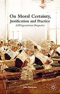 On Moral Certainty, Justification and Practice : A Wittgensteinian Perspective (Hardcover)