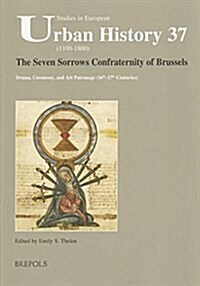 The Seven Sorrows Confraternity of Brussels: Drama, Ceremony, and Art Patronage (16th-17th Centuries) (Paperback)