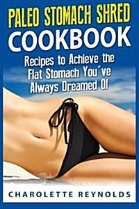 Paleo Stomach Shred Cookbook: Recipes to Achieve the Flat Stomach Youve Always Dreamed of (Paperback)