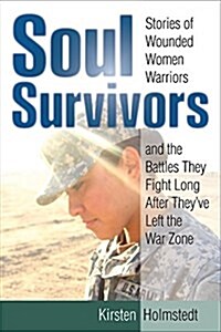 Soul Survivors: Stories of Wounded Women Warriors and the Battles They Fight Long After Theyve Left the War Zone (Hardcover)