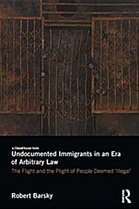 Undocumented Immigrants in an Era of Arbitrary Law : The Flight and the Plight of People Deemed Illegal (Hardcover)