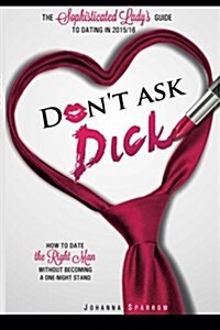 Dont Ask Dick;how to Date the Right Man Without Becoming a One-Night Stand: The Sophisticated Ladys Guide to Dating in 2015/2016 (Paperback)