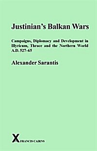 Justinians Balkan Wars : Campaigning, Diplomacy and Development in Illyricum, Thace and the Northern World A.D. 527-65 (Hardcover)