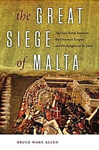 The Great Siege of Malta: The Epic Battle Between the Ottoman Empire and the Knights of St. John (Hardcover)