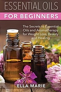 Essential Oils For Beginners: The Little Known Secrets to Essential Oils and Aromatherapy for Weight Loss, Beauty and Healing (Paperback)