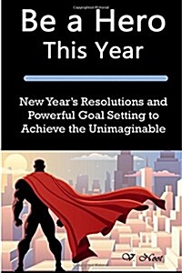 Be a Hero This Year: New Years Resolutions and Powerful Goal Setting to Achieve the Unimaginable (Goal Setting Success, Goal Setting, How (Paperback)