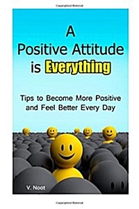 A Positive Attitude Is Everything: Tips to Becoming More Positive and Feeling Better Every Day (Changing Your Attitude, Find Your Purpose, Life-Changi (Paperback)