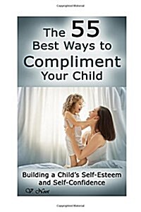 The 55 Best Ways to Compliment Your Child: Building a Childs Self-Esteem and Self-Confidence (How to Help Children Succeed, How to Build Self-Esteem (Paperback)