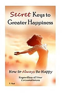 Secret Keys to Greater Happiness: How to Always Be Happy Regardless of Your Circumstances (Boost Your Happiness, Improve Your Well-Being, Ultimate Key (Paperback)