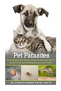 Pet Parasites: A vets guide to the dangers of pet parasites and how to prevent them from endangering your pet (Paperback)