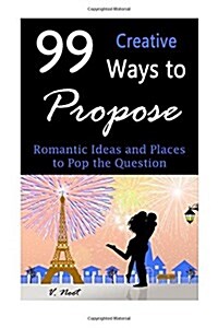 99 Creative Ways to Propose: Romantic Ideas and Places to Pop the Question (How to Propose, Proposal Ideas, Ask Her to Marry You, Romantic Proposal (Paperback)