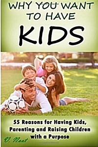 Why You Want to Have Kids: 55 Reasons for Having Kids, Parenting and Raising Children with a Purpose (Nurturing Children, Parenting with Love, Pa (Paperback)