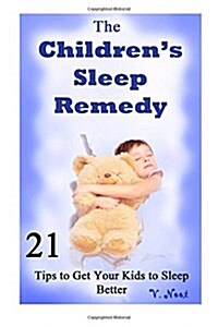 The Childrens Sleep Remedy: 21 Tips to Get Your Kids to Sleep Better (Putting Your Children to Sleep, Getting Your Child to Go to Bed, Help Your C (Paperback)