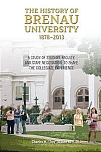 The History of Brenau University, 1878-2013: A Study of Student, Faculty, and Staff Negotiation to Shape the Collegiate Experience (Paperback)