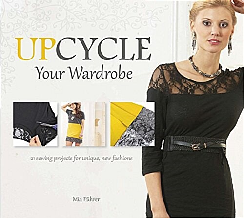Upcycle Your Wardrobe: 21 Sewing Projects for Unique, New Fashions (Hardcover)
