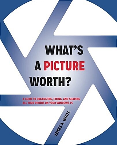 Whats a Picture Worth?: A Guide to Organizing, Fixing, and Sharing All Your Photos on Your Windows PC (Paperback)