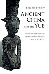 Ancient China and the Yue : Perceptions and Identities on the Southern Frontier, c.400 BCE–50 CE (Hardcover)