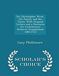 Sir Christopher Wren, His Family and His Times: With Original Letters and a Discourse on Architecture Hitherto Unpublished. 1585-1723 - Scholars Choi (Paperback)