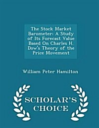 The Stock Market Barometer: A Study of Its Forecast Value Based on Charles H. Dows Theory of the Price Movement - Scholars Choice Edition (Paperback)